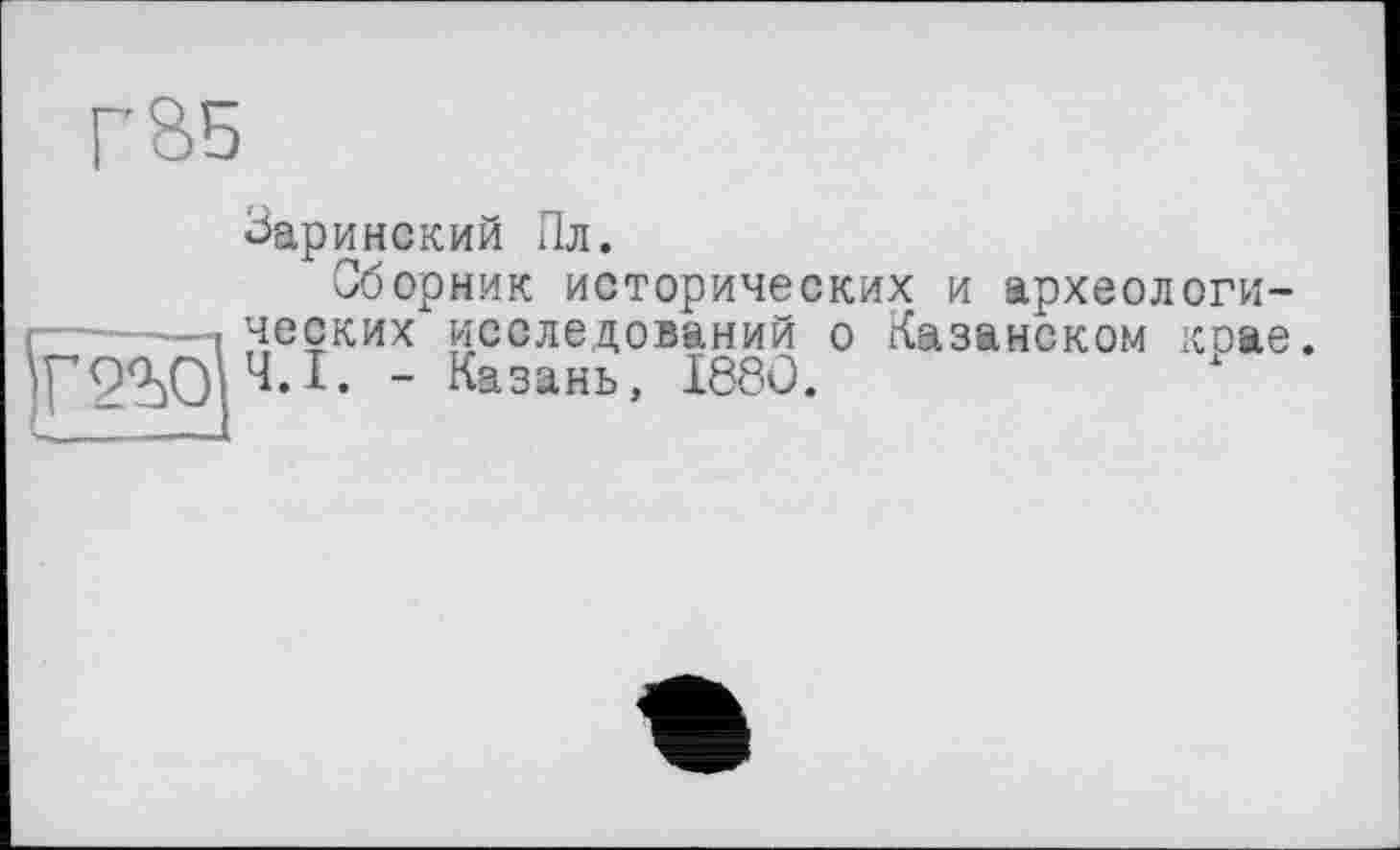 ﻿г 85
2Ъ0
Заринский Пл.
Сборник исторических и археологических исследований о Казанском крае Ч.І. - Казань, I88Û. х